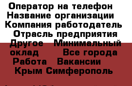 Оператор на телефон › Название организации ­ Компания-работодатель › Отрасль предприятия ­ Другое › Минимальный оклад ­ 1 - Все города Работа » Вакансии   . Крым,Симферополь